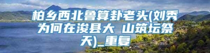 柏乡西北鲁算卦老头(刘秀为何在浚县大伾山筑坛祭天)_重复