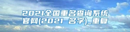 2021全国重名查询系统官网(2021 名字)_重复