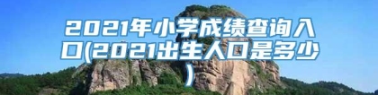 2021年小学成绩查询入口(2021出生人口是多少)