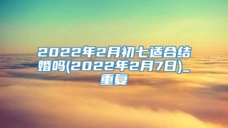 2022年2月初七适合结婚吗(2022年2月7日)_重复