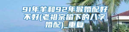91年羊和92年猴婚配好不好(老祖宗留下的八字婚配)_重复