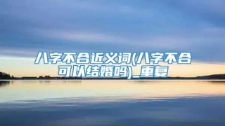 八字不合近义词(八字不合可以结婚吗)_重复