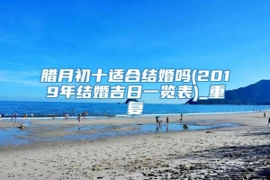 腊月初十适合结婚吗(2019年结婚吉日一览表)_重复