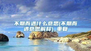 不期而遇什么意思(不期而遇意思解释)_重复