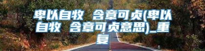 卑以自牧 含章可贞(卑以自牧 含章可贞意思)_重复