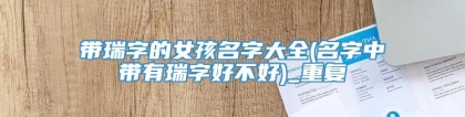 带瑞字的女孩名字大全(名字中带有瑞字好不好)_重复