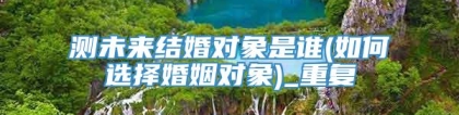 测未来结婚对象是谁(如何选择婚姻对象)_重复