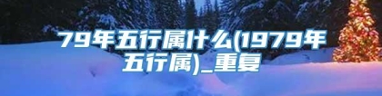 79年五行属什么(1979年五行属)_重复