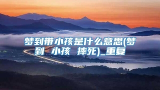 梦到带小孩是什么意思(梦到 小孩 摔死)_重复