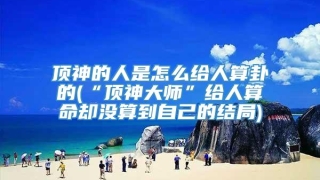 顶神的人是怎么给人算卦的(“顶神大师”给人算命却没算到自己的结局)