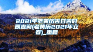 2021年老黄历吉日吉时辰查询(老黄历2021年立春)_重复