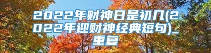 2022年财神日是初几(2022年迎财神经典短句)_重复