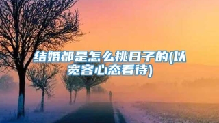 结婚都是怎么挑日子的(以宽容心态看待)