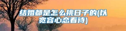 结婚都是怎么挑日子的(以宽容心态看待)
