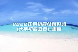 2022正月初四结婚好吗(大年初四立春)_重复