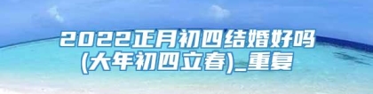 2022正月初四结婚好吗(大年初四立春)_重复