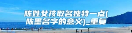 陈姓女孩取名独特一点(陈墨名字的意义)_重复