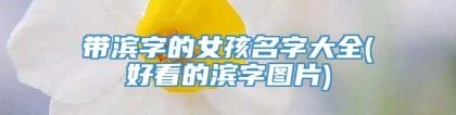 带滨字的女孩名字大全(好看的滨字图片)