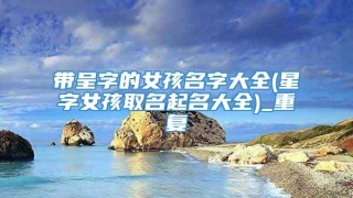 带呈字的女孩名字大全(星字女孩取名起名大全)_重复
