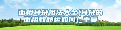 面相耳朵相法大全(耳朵的面相和命运如何)_重复