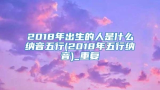 2018年出生的人是什么纳音五行(2018年五行纳音)_重复