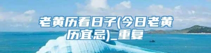老黄历看日子(今日老黄历宜忌)_重复