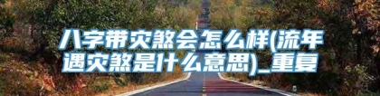 八字带灾煞会怎么样(流年遇灾煞是什么意思)_重复