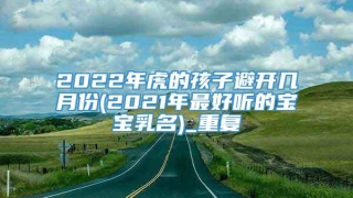 2022年虎的孩子避开几月份(2021年最好听的宝宝乳名)_重复