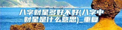 八字财星多好不好(八字中财星是什么意思)_重复