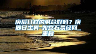 庚辰日柱的男命好吗?庚辰日生男-如意石易经网_重复