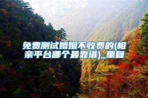 免费测试婚姻不收费的(相亲平台哪个最靠谱)_重复