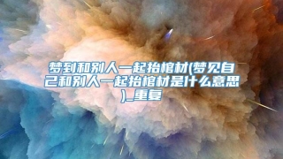 梦到和别人一起抬棺材(梦见自己和别人一起抬棺材是什么意思)_重复