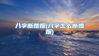 八字断婚姻(八字怎么断婚姻)