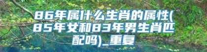 86年属什么生肖的属性(85年女和83年男生肖匹配吗)_重复