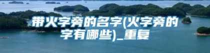 带火字旁的名字(火字旁的字有哪些)_重复
