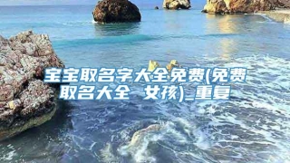 宝宝取名字大全免费(免费取名大全 女孩)_重复