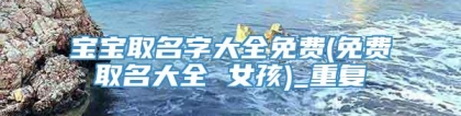 宝宝取名字大全免费(免费取名大全 女孩)_重复
