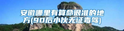 安徽哪里有算命很准的地方(90后小伙无证毒驾)