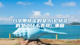 八字带桃花的女人(犯桃花的女人什么表现)_重复