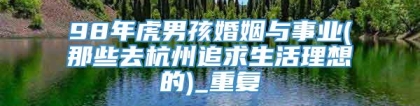 98年虎男孩婚姻与事业(那些去杭州追求生活理想的)_重复