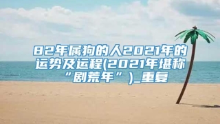 82年属狗的人2021年的运势及运程(2021年堪称“剧荒年”)_重复