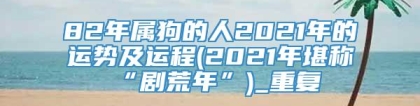 82年属狗的人2021年的运势及运程(2021年堪称“剧荒年”)_重复