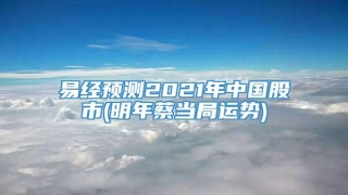 易经预测2021年中国股市(明年蔡当局运势)