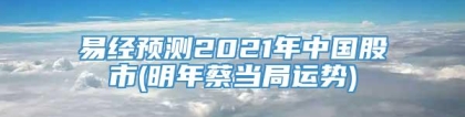 易经预测2021年中国股市(明年蔡当局运势)