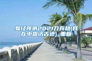 易经预测2021刀兵劫(我在中国访古迹)_重复