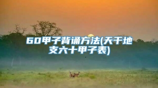 60甲子背诵方法(天干地支六十甲子表)