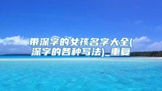 带深字的女孩名字大全(深字的各种写法)_重复