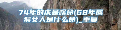 74年的虎是啥命(68年属猴女人是什么命)_重复