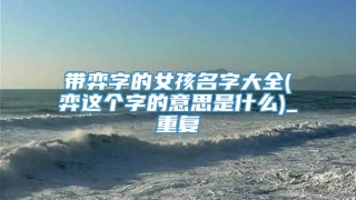带弈字的女孩名字大全(弈这个字的意思是什么)_重复