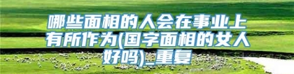 哪些面相的人会在事业上有所作为(国字面相的女人好吗)_重复